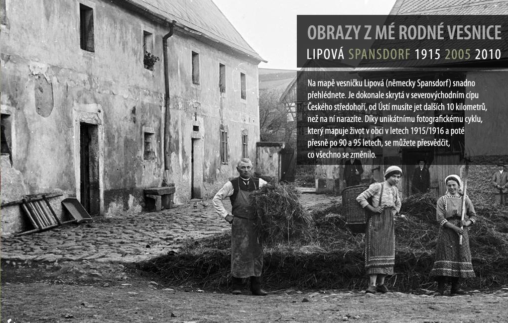 Na mapě vesničku Lipová (německy Spansdorf) snadno přehlédnete. Je dokonale skrytá v severozápadním cípu Českého středohoří, od Ústí musíte jet dalších 10 kilometrů, než na ní narazíte. Díky unikátnímu fotografickému cyklu, který mapuje životv obci v letech 1915/1916 a poté přesně po 90 a 95 letech, se můžete přesvědčit, co všechno se změnilo.