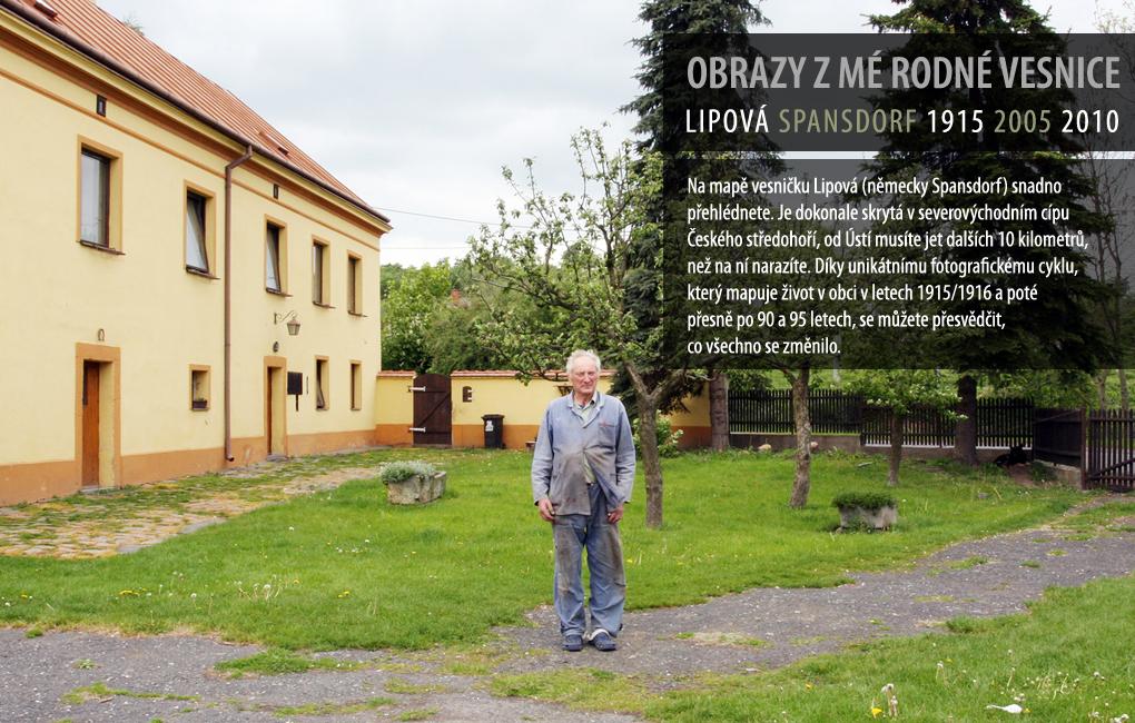 Na mapě vesničku Lipová (německy Spansdorf) snadno přehlédnete. Je dokonale skrytá v severozápadním cípu Českého středohoří, od Ústí musíte jet dalších 10 kilometrů, než na ní narazíte. Díky unikátnímu fotografickému cyklu, který mapuje životv obci v letech 1915/1916 a poté přesně po 90 a 95 letech, se můžete přesvědčit, co všechno se změnilo.